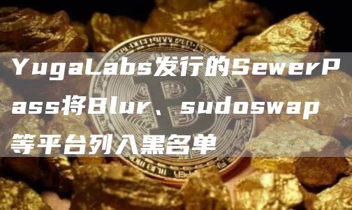 YugaLabs发行的SewerPass将Blur、sudoswap等平台列入黑名单1