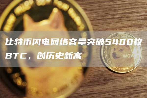 比特币闪电网络容量突破5400枚BTC，创历史新高1