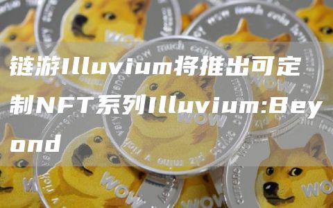 链游Illuvium将推出可定制NFT系列Illuvium:Beyond1