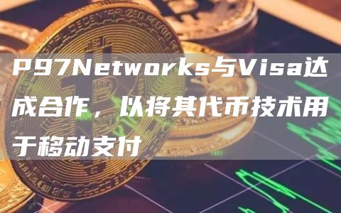 P97Networks与Visa达成合作，以将其代币技术用于移动支付1