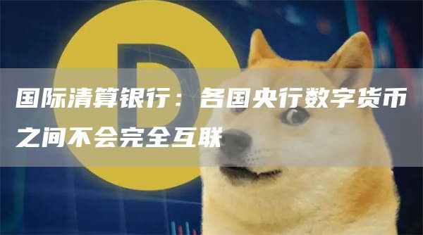 国际清算银行：各国央行数字货币之间不会完全互联1