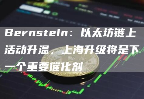 Bernstein：以太坊链上活动升温，上海升级将是下一个重要催化剂1