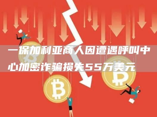 一保加利亚商人因遭遇呼叫中心加密诈骗损失55万美元1