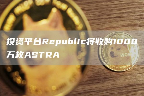 投资平台Republic将收购1000万枚ASTRA1