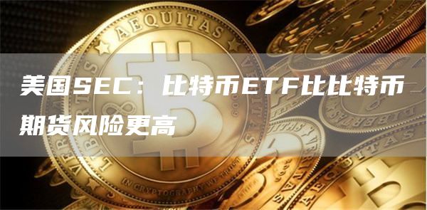 美国SEC：比特币ETF比比特币期货风险更高1