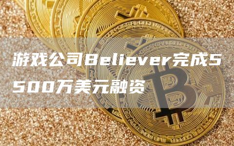 游戏公司Believer完成5500万美元融资1