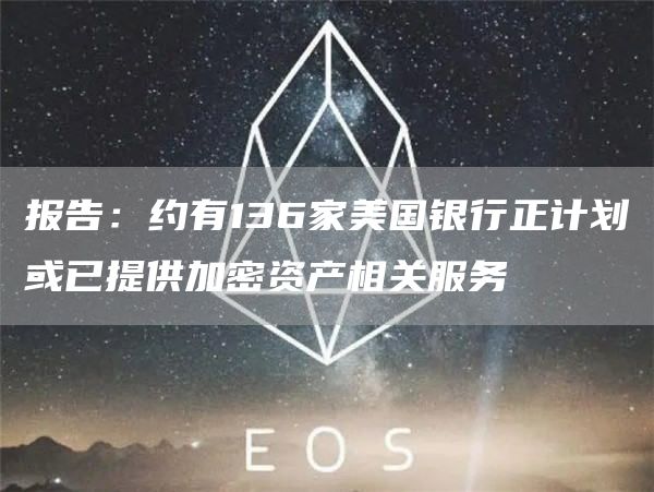 报告：约有136家美国银行正计划或已提供加密资产相关服务1