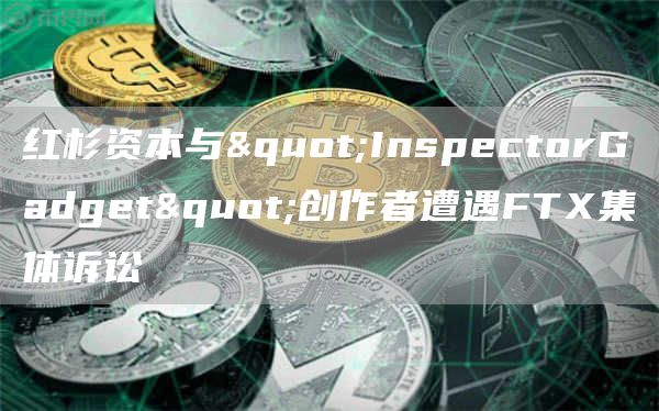 红杉资本与"InspectorGadget"创作者遭遇FTX集体诉讼1