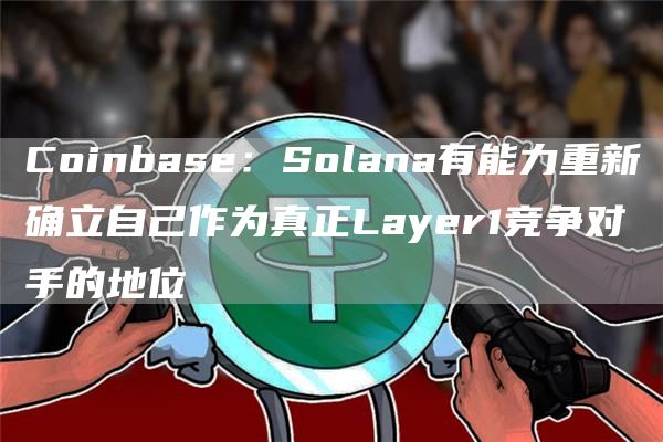 Coinbase：Solana有能力重新确立自己作为真正Layer1竞争对手的地位1