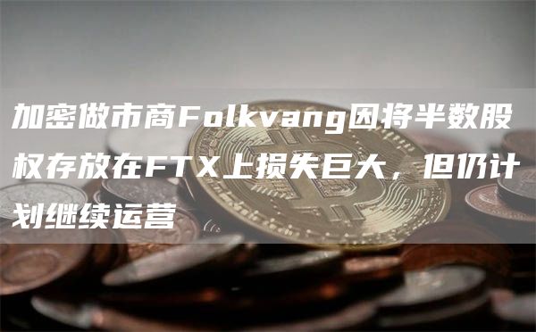 加密做市商Folkvang因将半数股权存放在FTX上损失巨大，但仍计划继续运营1
