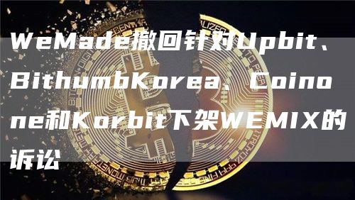 WeMade撤回针对Upbit、BithumbKorea、Coinone和Korbit下架WEMIX的诉讼1
