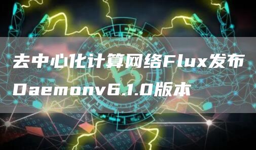 去中心化计算网络Flux发布Daemonv6.1.0版本1