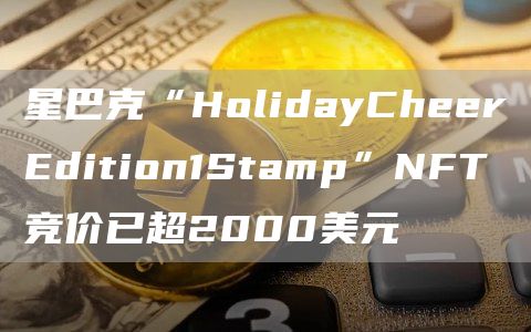 星巴克“HolidayCheerEdition1Stamp”NFT竞价已超2000美元1