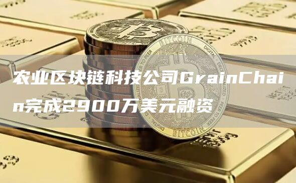 农业区块链科技公司GrainChain完成2900万美元融资1