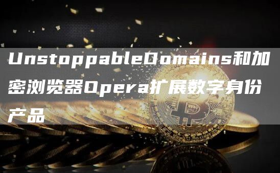UnstoppableDomains和加密浏览器Opera扩展数字身份产品1