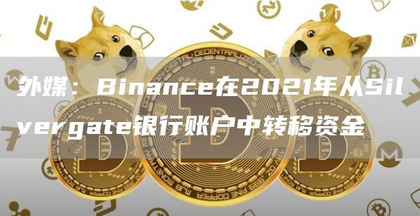外媒：Binance在2021年从Silvergate银行账户中转移资金1
