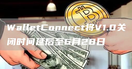 WalletConnect将V1.0关闭时间延后至6月28日1