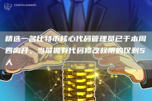 精选一名比特币核心代码管理员已于本周四离开，当前拥有代码修改权限的仅剩5人1