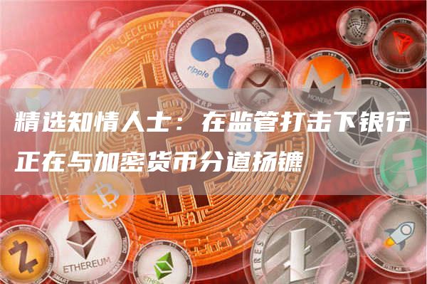 精选知情人士：在监管打击下银行正在与加密货币分道扬镳1