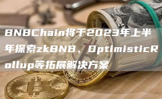 BNBChain将于2023年上半年探索zkBNB、OptimisticRollup等拓展解决方案1