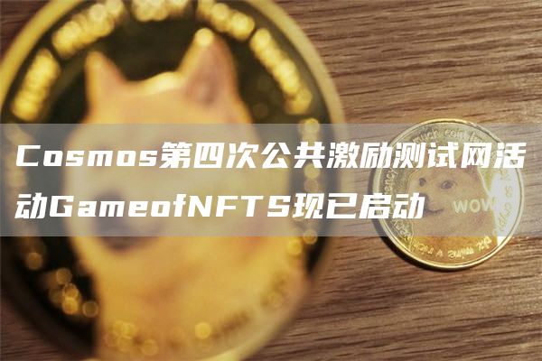 Cosmos第四次公共激励测试网活动GameofNFTS现已启动1