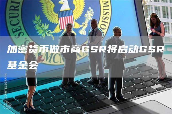 加密货币做市商GSR将启动GSR基金会1
