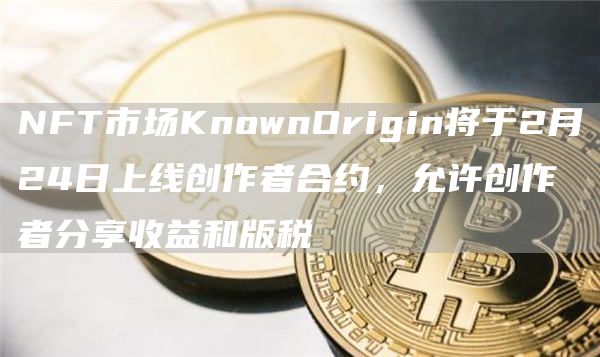 NFT市场KnownOrigin将于2月24日上线创作者合约，允许创作者分享收益和版税1