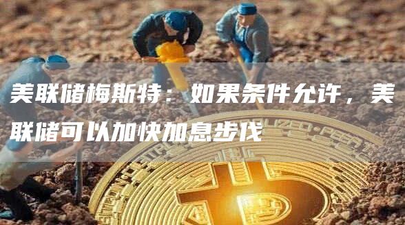 美联储梅斯特：如果条件允许，美联储可以加快加息步伐1