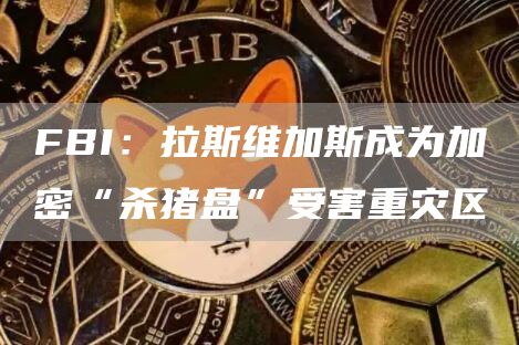 FBI：拉斯维加斯成为加密“杀猪盘”受害重灾区1