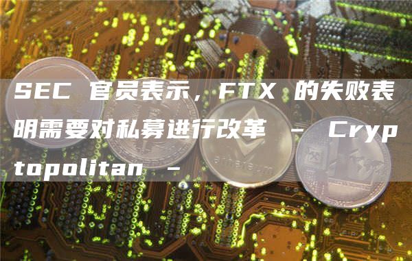 SEC官员表示，FTX的失败表明需要对私募进行改革1