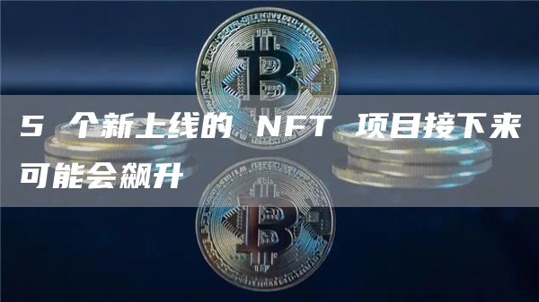 5个新上线的NFT项目接下来可能会飙升1