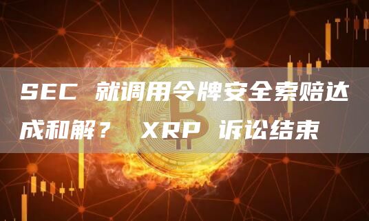 SEC就调用令牌安全索赔达成和解？XRP诉讼结束1