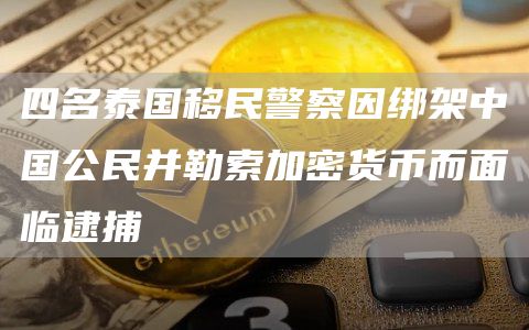 四名泰国移民警察因绑架中国公民并勒索加密货币而面临逮捕1