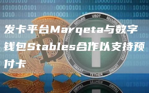 发卡平台Marqeta与数字钱包Stables合作以支持预付卡1