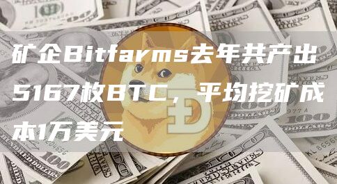 矿企Bitfarms去年共产出5167枚BTC,平均挖矿成本1万美元1
