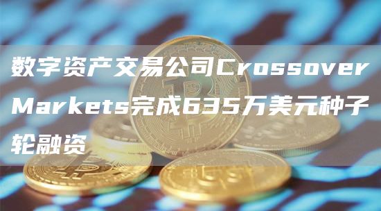 数字资产交易公司CrossoverMarkets完成635万美元种子轮融资1