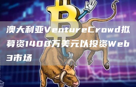 澳大利亚VentureCrowd拟募资1400万美元以投资Web3市场1