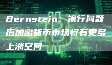 Bernstein:银行问题后加密货币市场将有更多上涨空间1