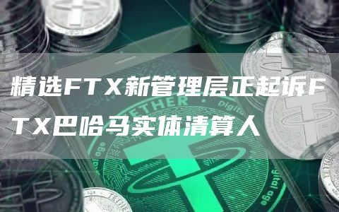 精选FTX新管理层正起诉FTX巴哈马实体清算人1